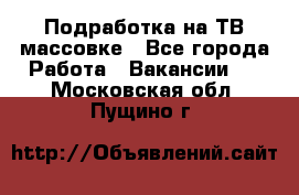 Подработка на ТВ-массовке - Все города Работа » Вакансии   . Московская обл.,Пущино г.